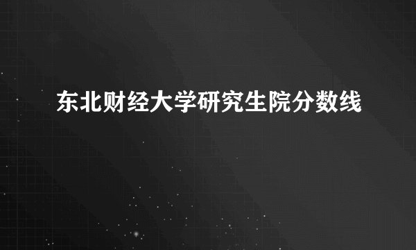 东北财经大学研究生院分数线