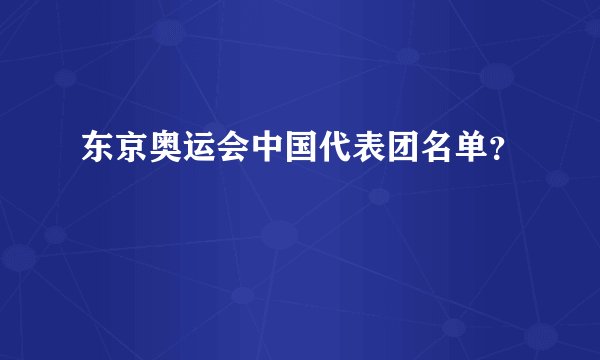 东京奥运会中国代表团名单？