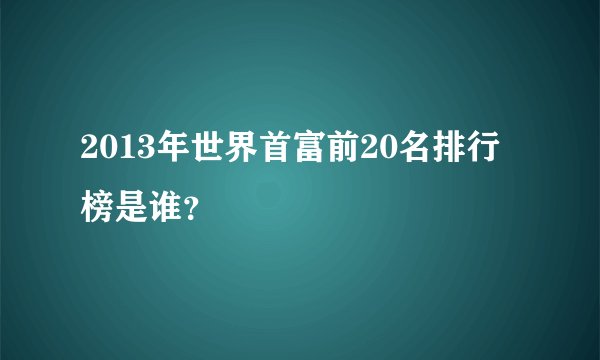 2013年世界首富前20名排行榜是谁？
