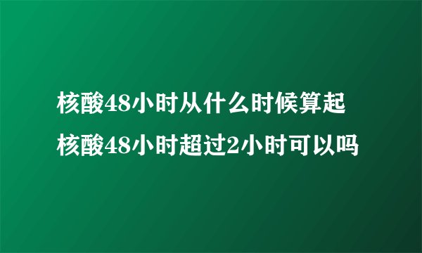 核酸48小时从什么时候算起 核酸48小时超过2小时可以吗