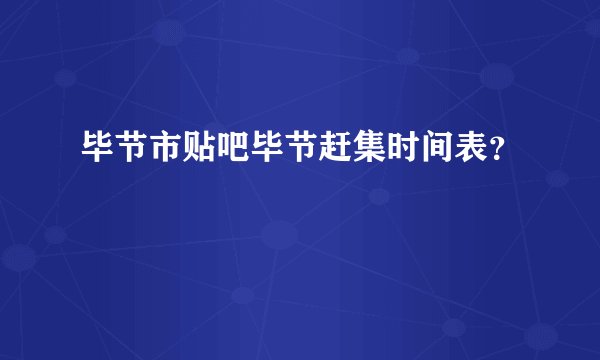 毕节市贴吧毕节赶集时间表？