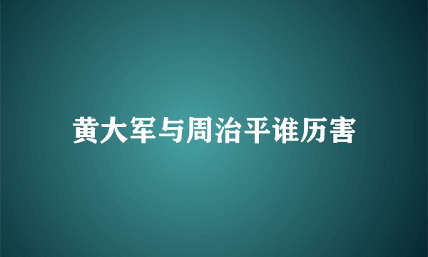 黄大军与周治平谁历害