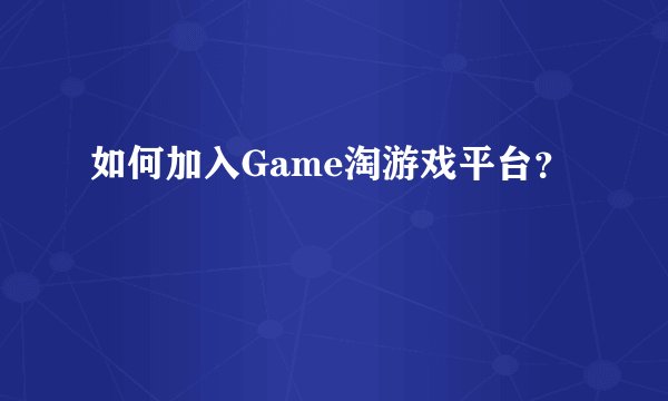 如何加入Game淘游戏平台？