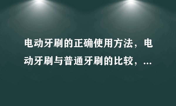 电动牙刷的正确使用方法，电动牙刷与普通牙刷的比较，如何选择合适的牙刷