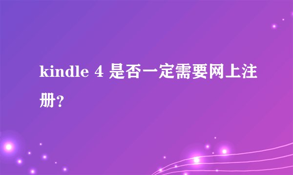 kindle 4 是否一定需要网上注册？