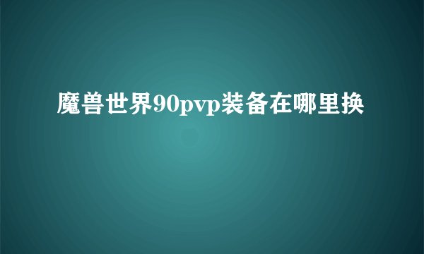 魔兽世界90pvp装备在哪里换