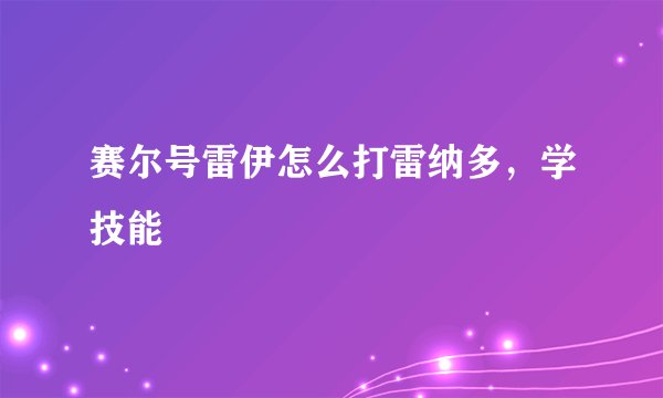 赛尔号雷伊怎么打雷纳多，学技能