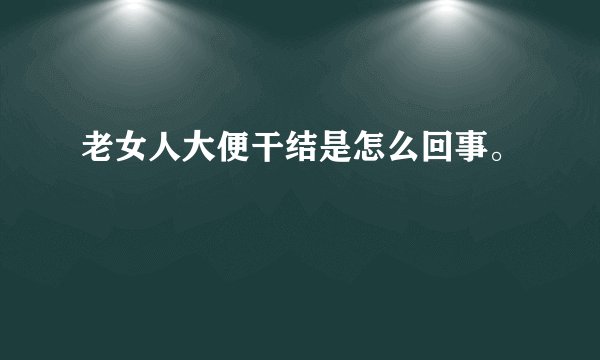 老女人大便干结是怎么回事。