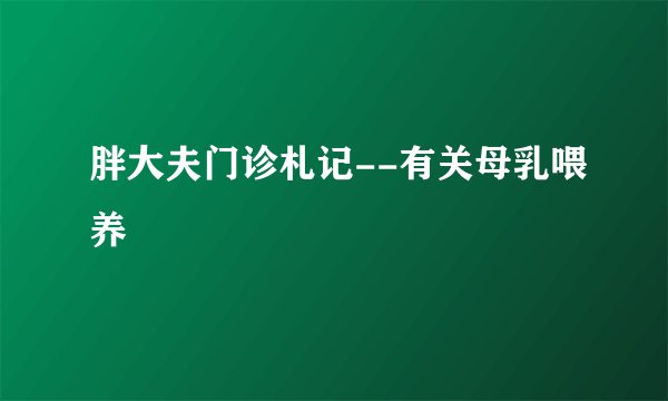 胖大夫门诊札记--有关母乳喂养