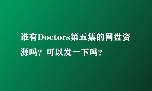 谁有Doctors第五集的网盘资源吗？可以发一下吗？