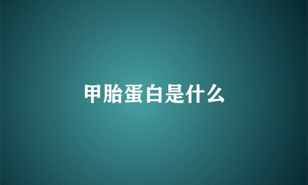 甲胎蛋白是什么