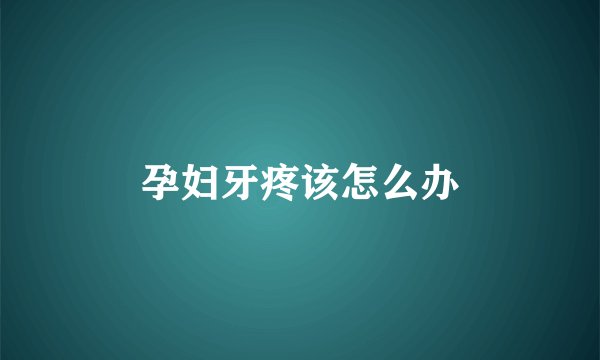 孕妇牙疼该怎么办