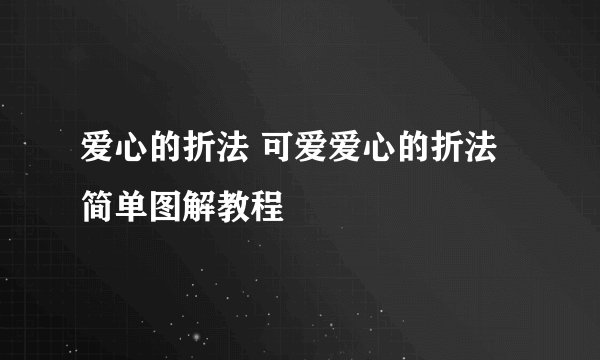 爱心的折法 可爱爱心的折法简单图解教程