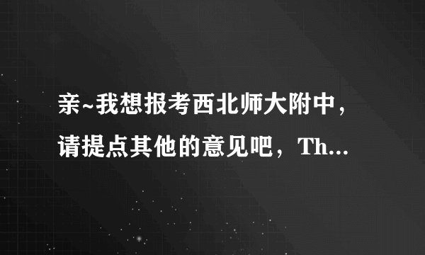 亲~我想报考西北师大附中，请提点其他的意见吧，Thank you~