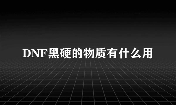 DNF黑硬的物质有什么用
