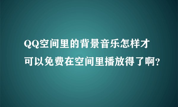 QQ空间里的背景音乐怎样才可以免费在空间里播放得了啊？