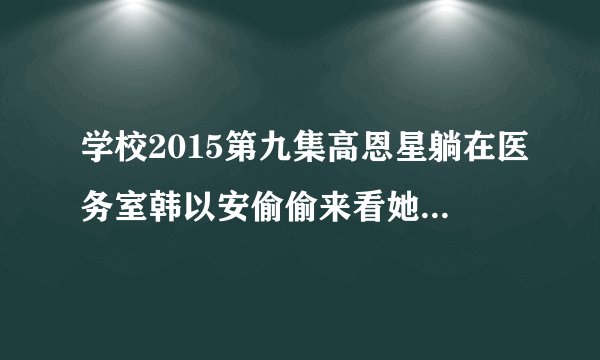 学校2015第九集高恩星躺在医务室韩以安偷偷来看她时播放的插曲叫什么名字?