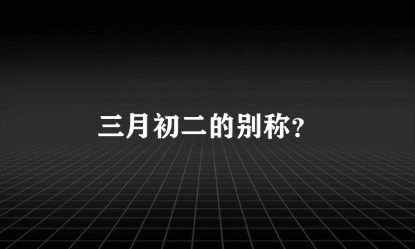 三月初二的别称？