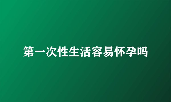 第一次性生活容易怀孕吗