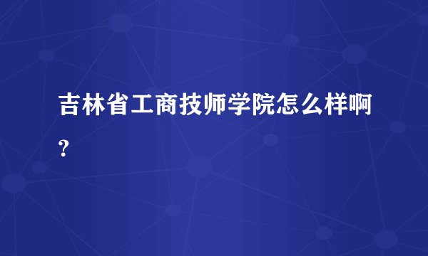 吉林省工商技师学院怎么样啊？