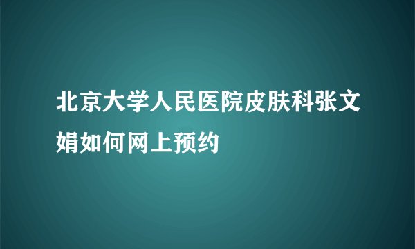 北京大学人民医院皮肤科张文娟如何网上预约