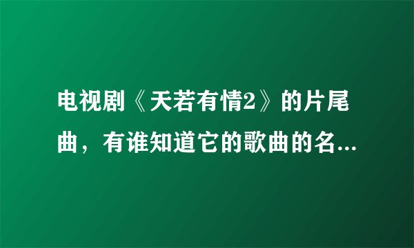 电视剧《天若有情2》的片尾曲，有谁知道它的歌曲的名字？谢谢！
