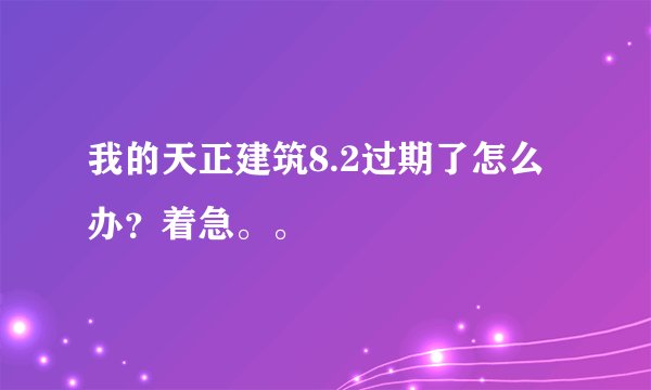 我的天正建筑8.2过期了怎么办？着急。。