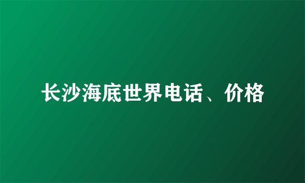 长沙海底世界电话、价格
