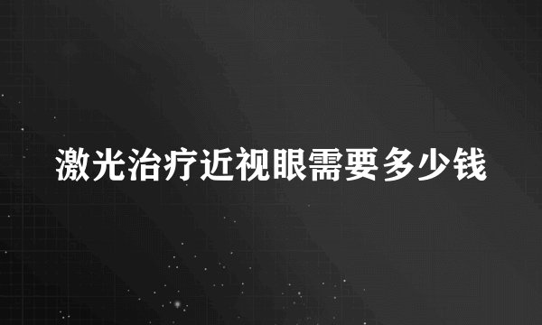 激光治疗近视眼需要多少钱