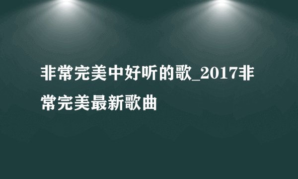 非常完美中好听的歌_2017非常完美最新歌曲