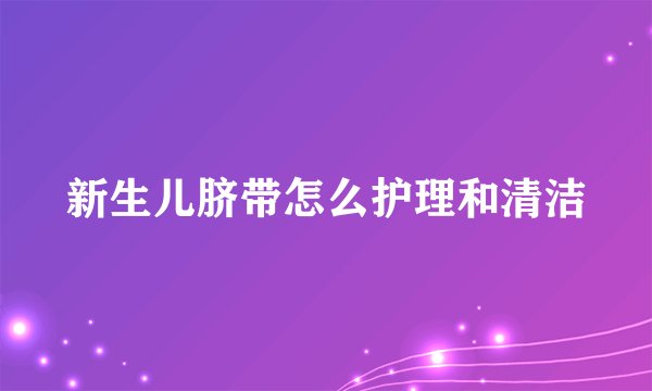 新生儿脐带怎么护理和清洁