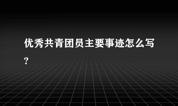 优秀共青团员主要事迹怎么写?