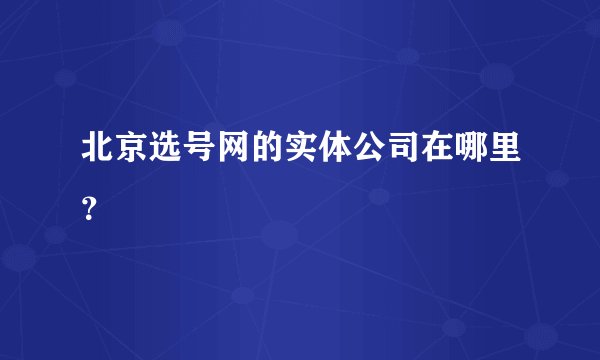 北京选号网的实体公司在哪里？