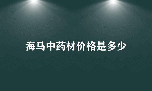 海马中药材价格是多少