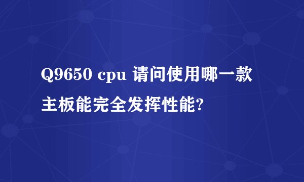Q9650 cpu 请问使用哪一款主板能完全发挥性能?