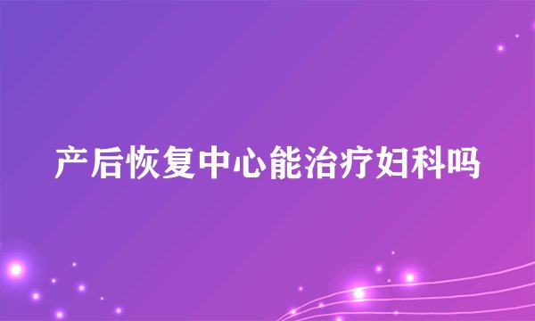 产后恢复中心能治疗妇科吗
