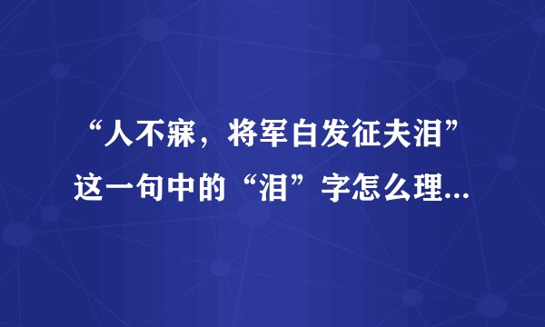 “人不寐，将军白发征夫泪”这一句中的“泪”字怎么理解？跪求啊！！！