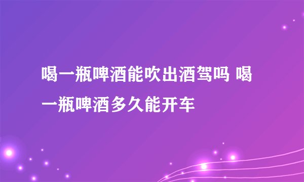 喝一瓶啤酒能吹出酒驾吗 喝一瓶啤酒多久能开车