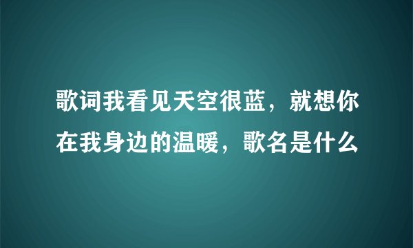 歌词我看见天空很蓝，就想你在我身边的温暖，歌名是什么