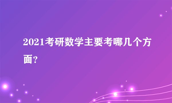 2021考研数学主要考哪几个方面？