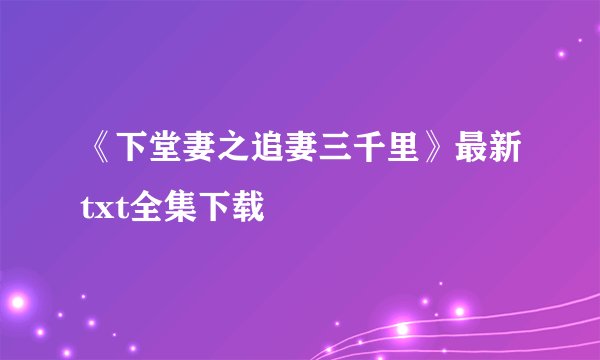 《下堂妻之追妻三千里》最新txt全集下载