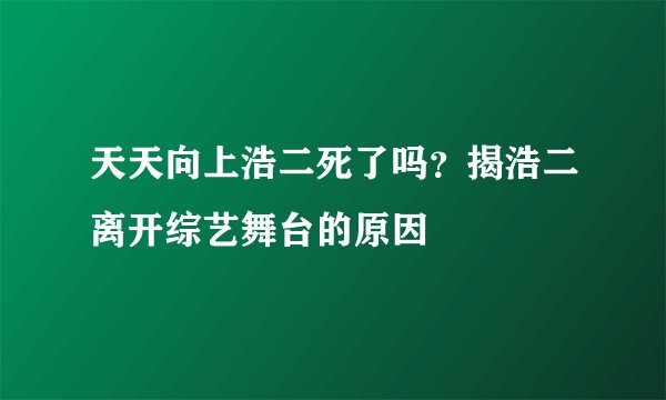 天天向上浩二死了吗？揭浩二离开综艺舞台的原因