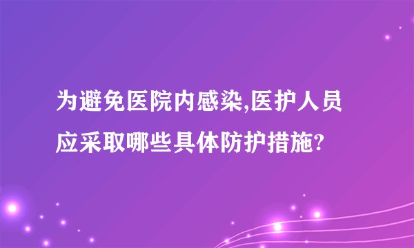 为避免医院内感染,医护人员应采取哪些具体防护措施?