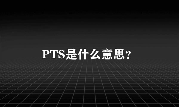 PTS是什么意思？