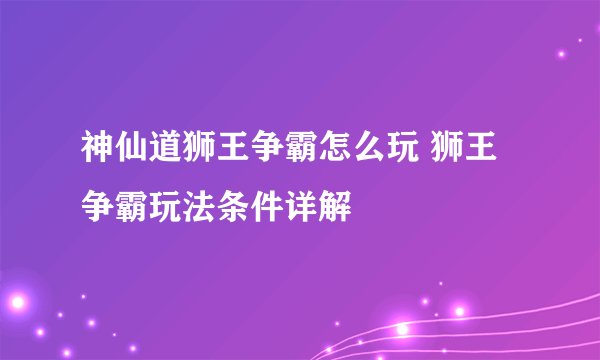 神仙道狮王争霸怎么玩 狮王争霸玩法条件详解
