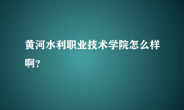 黄河水利职业技术学院怎么样啊？