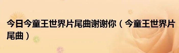 今日今童王世界片尾曲谢谢你（今童王世界片尾曲）