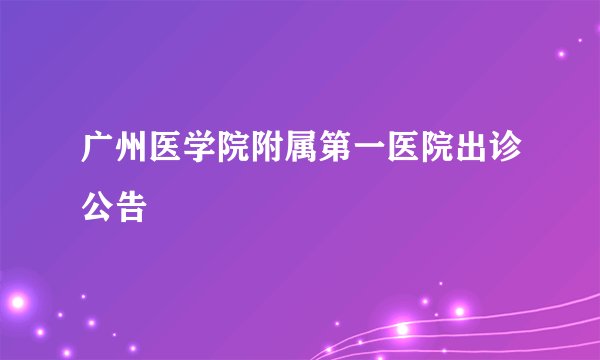 广州医学院附属第一医院出诊公告