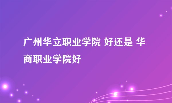 广州华立职业学院 好还是 华商职业学院好