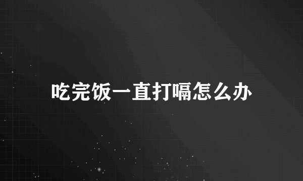 吃完饭一直打嗝怎么办
